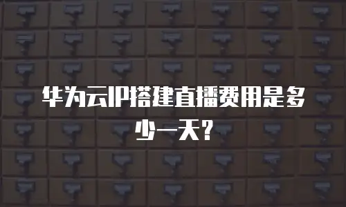 华为云IP搭建直播费用是多少一天？