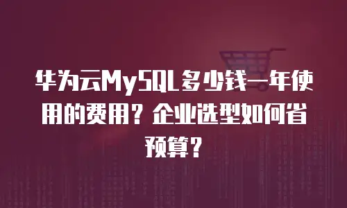 华为云MySQL多少钱一年使用的费用？企业选型如何省预算？