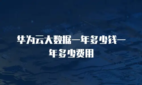 华为云大数据一年多少钱一年多少费用