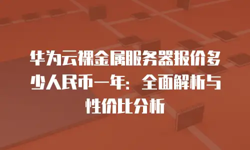 华为云裸金属服务器报价多少人民币一年：全面解析与性价比分析