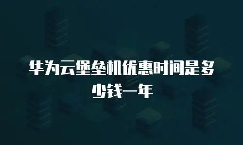 华为云堡垒机优惠时间是多少钱一年
