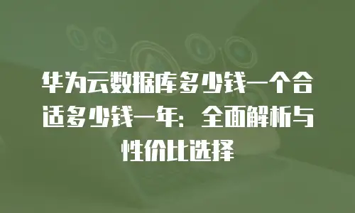 华为云数据库多少钱一个合适多少钱一年：全面解析与性价比选择