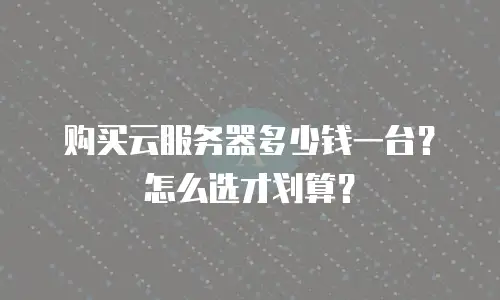 购买云服务器多少钱一台？怎么选才划算？