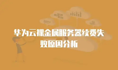 华为云裸金属服务器续费失败原因分析