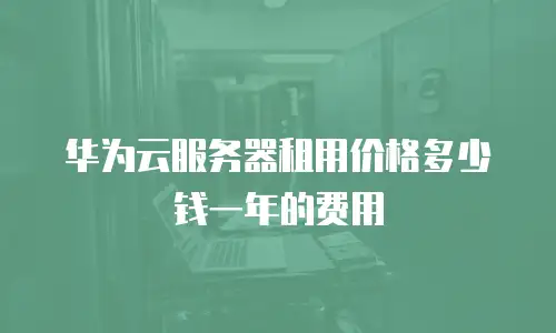 华为云服务器租用价格多少钱一年的费用