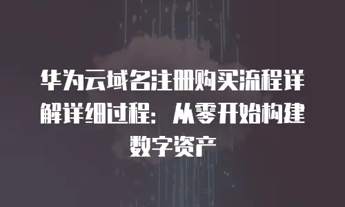 华为云域名注册购买流程详解详细过程：从零开始构建数字资产