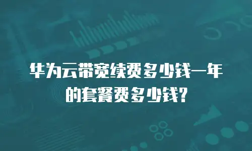 华为云带宽续费多少钱一年的套餐费多少钱？