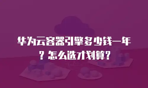 华为云容器引擎多少钱一年？怎么选才划算？