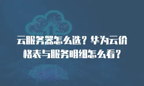 云服务器怎么选？华为云价格表与服务明细怎么看？