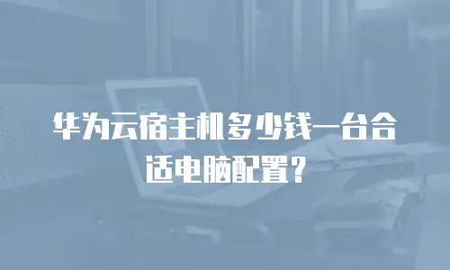 华为云宿主机多少钱一台合适电脑配置？