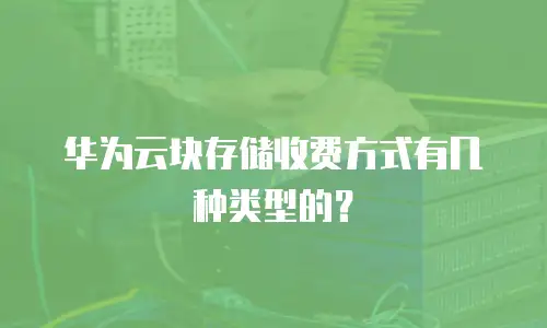 华为云块存储收费方式有几种类型的？