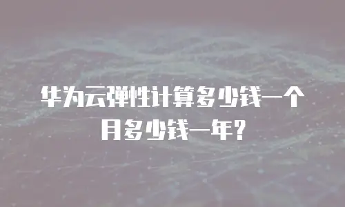 华为云弹性计算多少钱一个月多少钱一年？