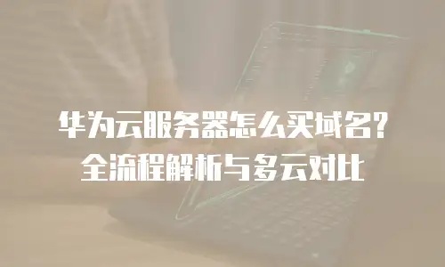 华为云服务器怎么买域名？全流程解析与多云对比