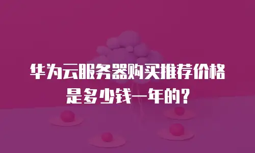 华为云服务器购买推荐价格是多少钱一年的？