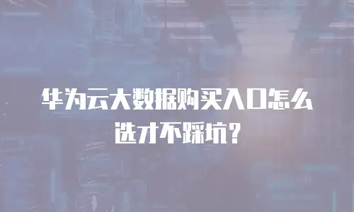 华为云大数据购买入口怎么选才不踩坑？