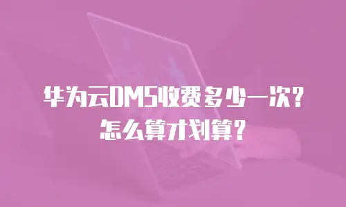 华为云DMS收费多少一次？怎么算才划算？