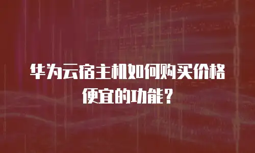 华为云宿主机如何购买价格便宜的功能？