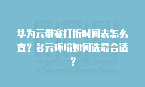 华为云带宽打折时间表怎么查？多云环境如何选最合适？