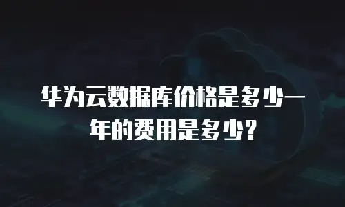 华为云数据库价格是多少一年的费用是多少？