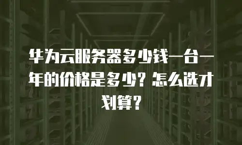 华为云服务器多少钱一台一年的价格是多少？怎么选才划算？