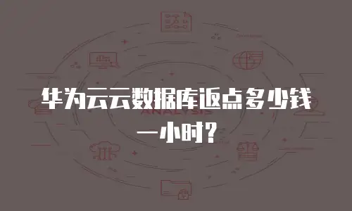 华为云云数据库返点多少钱一小时？
