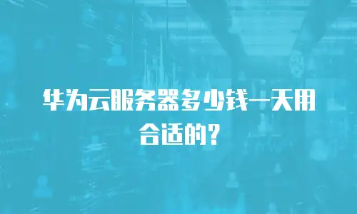 华为云服务器多少钱一天用合适的？
