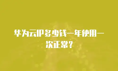 华为云IP多少钱一年使用一次正常？