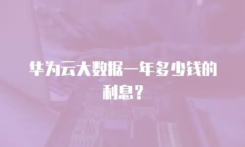 华为云大数据一年多少钱的利息？