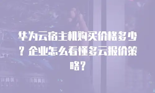 华为云宿主机购买价格多少？企业怎么看懂多云报价策略？