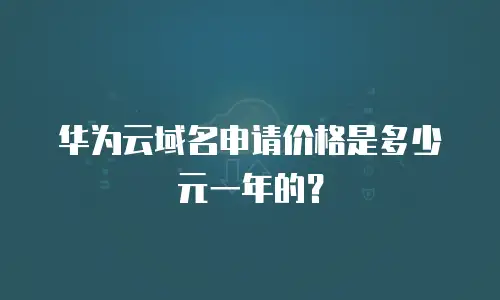 华为云域名申请价格是多少元一年的？