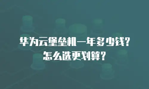 华为云堡垒机一年多少钱？怎么选更划算？