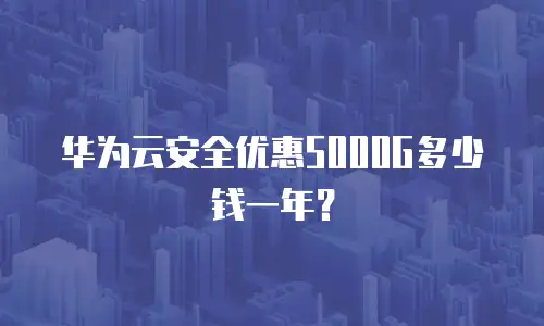 华为云安全优惠5000G多少钱一年？