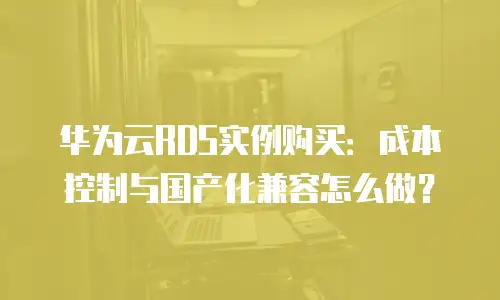 华为云RDS实例购买：成本控制与国产化兼容怎么做？