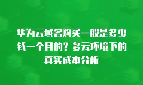华为云域名购买一般是多少钱一个月的？多云环境下的真实成本分析