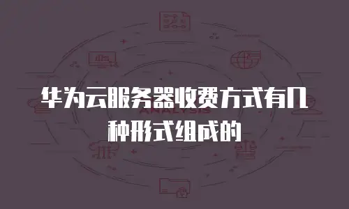 华为云服务器收费方式有几种形式组成的
