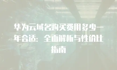 华为云域名购买费用多少一年合适：全面解析与性价比指南