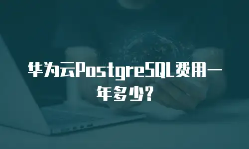 华为云PostgreSQL费用一年多少？