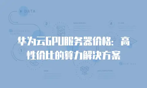 华为云GPU服务器价格：高性价比的算力解决方案