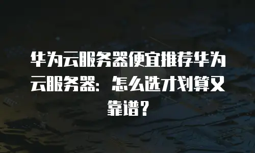 华为云服务器便宜推荐华为云服务器：怎么选才划算又靠谱？