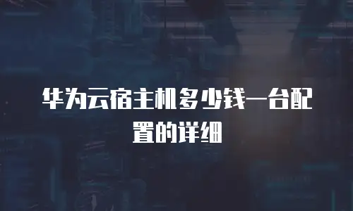华为云宿主机多少钱一台配置的详细