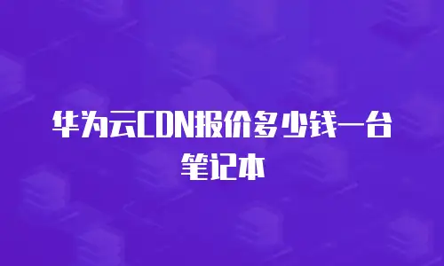 华为云CDN报价多少钱一台笔记本