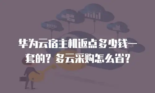 华为云宿主机返点多少钱一套的？多云采购怎么省？