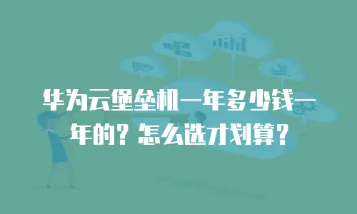 华为云堡垒机一年多少钱一年的？怎么选才划算？