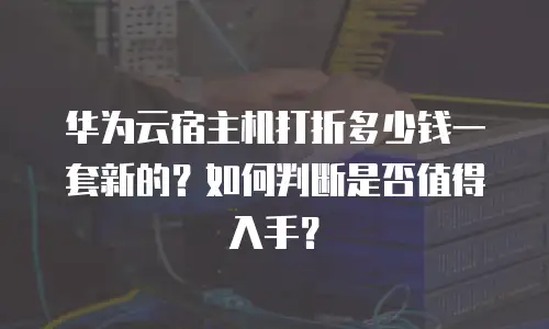 华为云宿主机打折多少钱一套新的？如何判断是否值得入手？