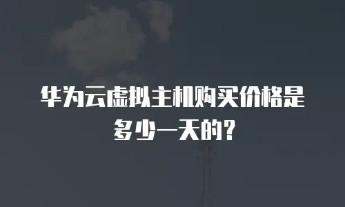 华为云虚拟主机购买价格是多少一天的？