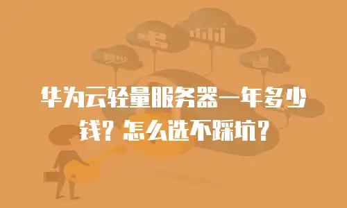 华为云轻量服务器一年多少钱？怎么选不踩坑？
