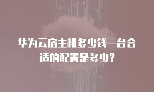 华为云宿主机多少钱一台合适的配置是多少？