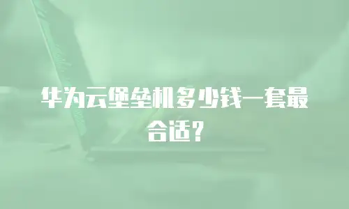 华为云堡垒机多少钱一套最合适？