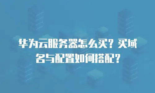 华为云服务器怎么买？买域名与配置如何搭配？