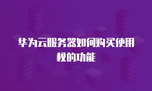 华为云服务器如何购买使用权的功能